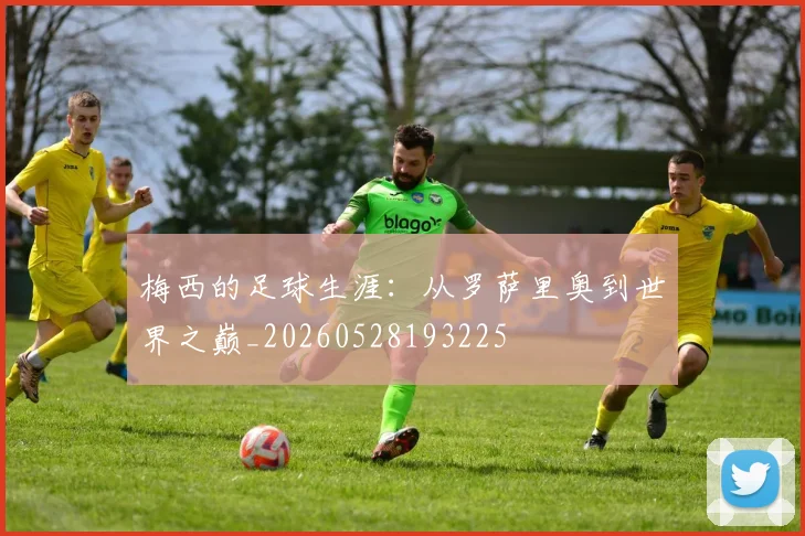 梅西的足球生涯：从罗萨里奥到世界之巅_20260528193225