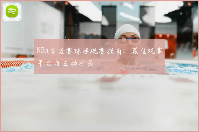 NBA季后赛球迷观赛指南:最佳观赛平台与互动方式