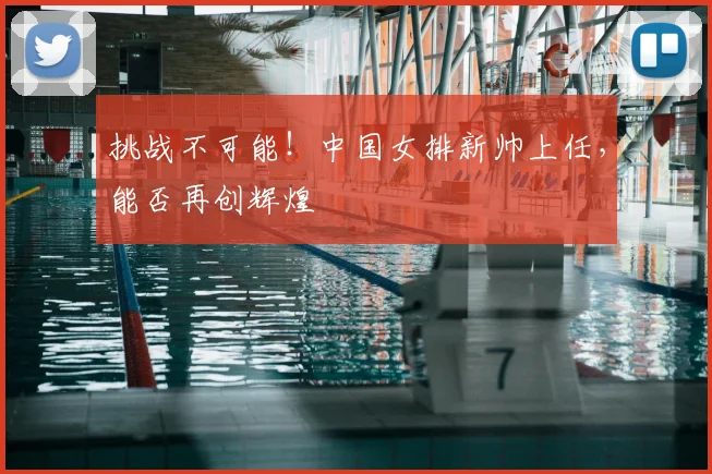 挑战不可能！中国女排新帅上任，能否再创辉煌
