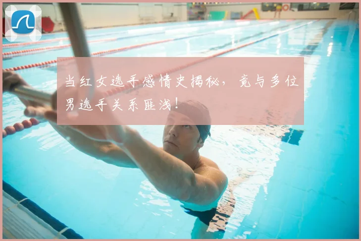 当红女选手感情史揭秘，竟与多位男选手关系匪浅！