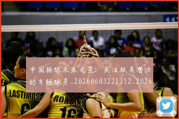 中国排球未来之星：关注极具潜力的年轻球员_20260603221312_20260702202559