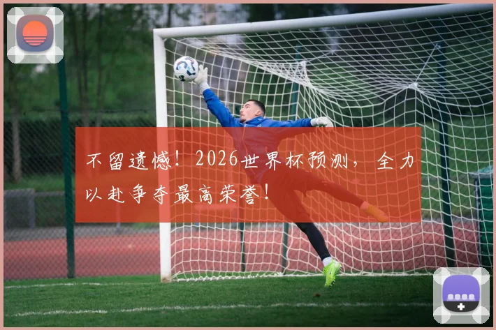 不留遗憾！2026世界杯预测，全力以赴争夺最高荣誉！