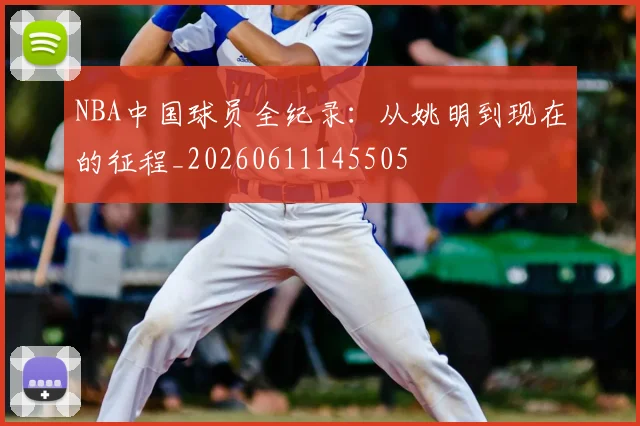 NBA中国球员全纪录：从姚明到现在的征程_20260611145505