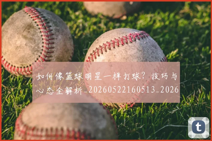 如何像篮球明星一样打球？技巧与心态全解析_20260522160513_20260703230334