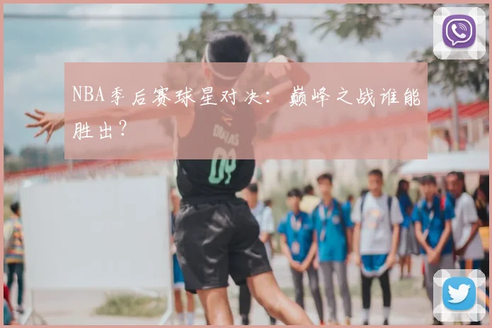 NBA季后赛球星对决：巅峰之战谁能胜出？