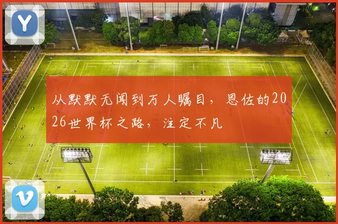 从默默无闻到万人瞩目，恩佐的2026世界杯之路，注定不凡