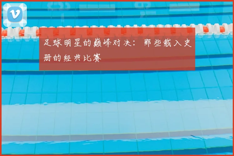 足球明星的巅峰对决:那些载入史册的经典比赛