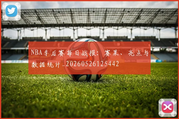 NBA季后赛每日战报：赛果、亮点与数据统计_20260526125442