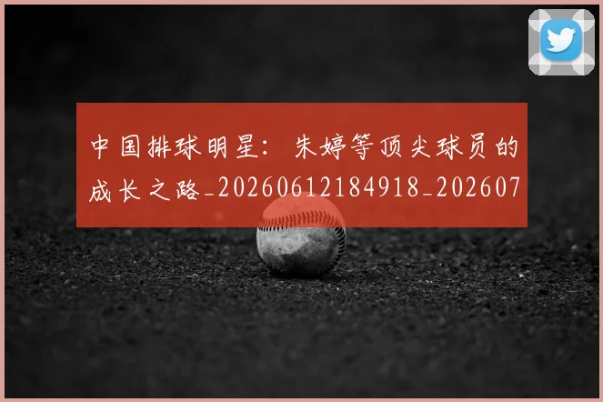 中国排球明星：朱婷等顶尖球员的成长之路_20260612184918_20260702202555