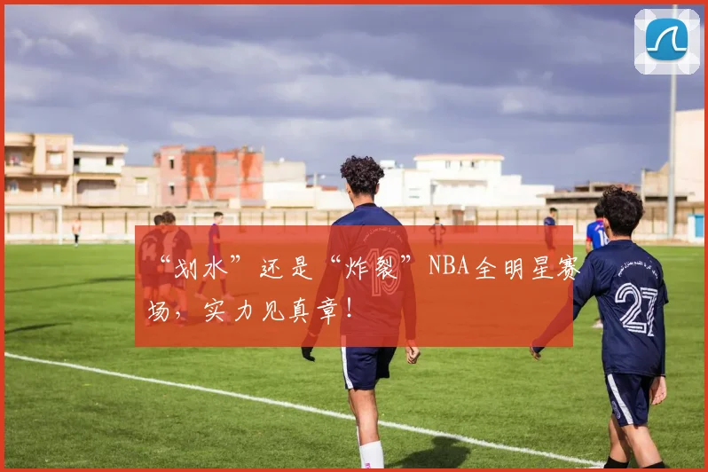 “划水”还是“炸裂”NBA全明星赛场，实力见真章！