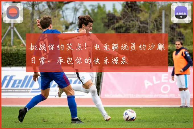 挑战你的笑点！电竞解说员的沙雕日常，承包你的快乐源泉