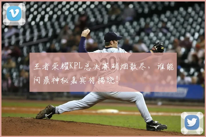 王者荣耀KPL总决赛硝烟散尽，谁能问鼎神秘嘉宾将揭晓！