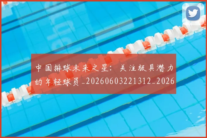 中国排球未来之星：关注极具潜力的年轻球员_20260603221312_20260702202559