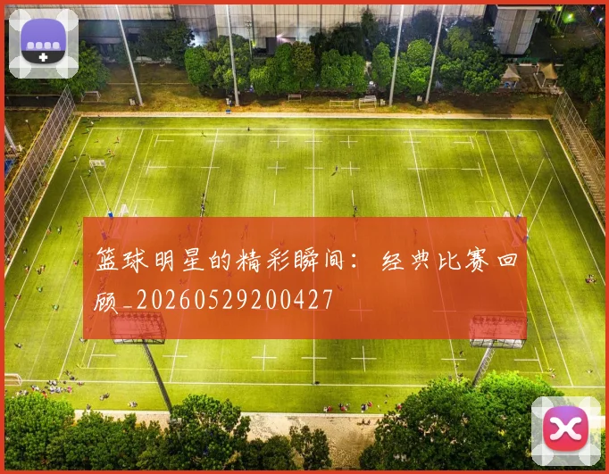 篮球明星的精彩瞬间：经典比赛回顾_20260529200427