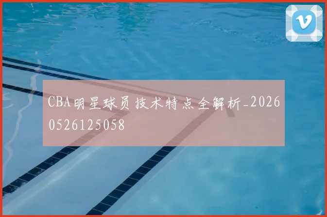 CBA明星球员技术特点全解析_20260526125058