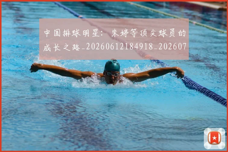 中国排球明星：朱婷等顶尖球员的成长之路_20260612184918_20260702202555