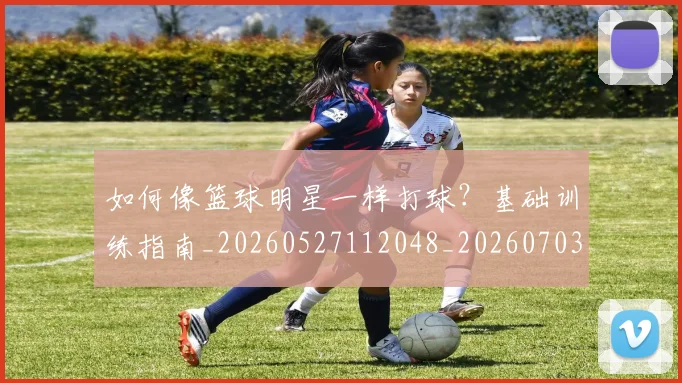 如何像篮球明星一样打球？基础训练指南_20260527112048_20260703230332