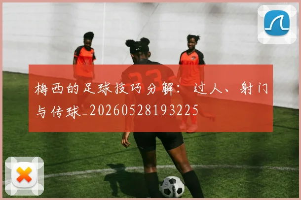 梅西的足球技巧分解：过人、射门与传球_20260528193225