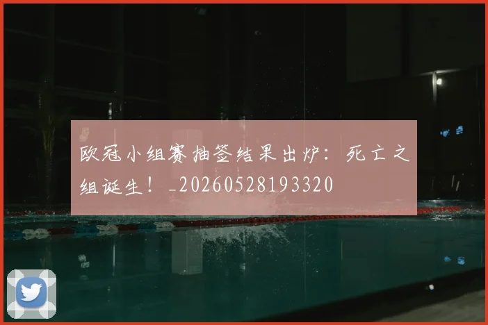 欧冠小组赛抽签结果出炉：死亡之组诞生！_20260528193320