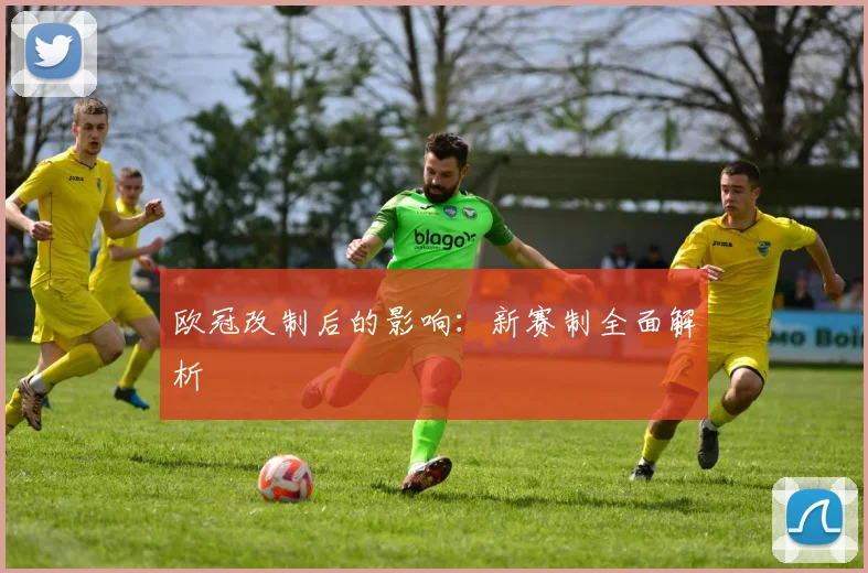 欧冠改制后的影响：新赛制全面解析