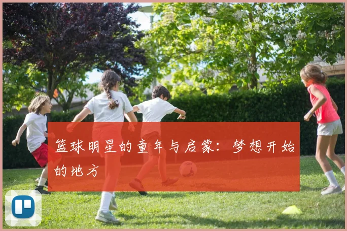 篮球明星的童年与启蒙：梦想开始的地方