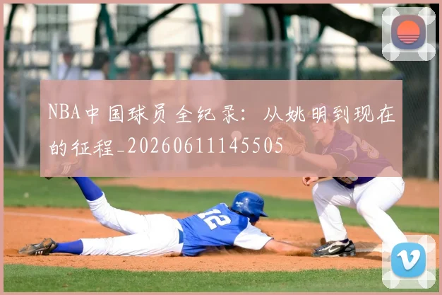 NBA中国球员全纪录：从姚明到现在的征程_20260611145505