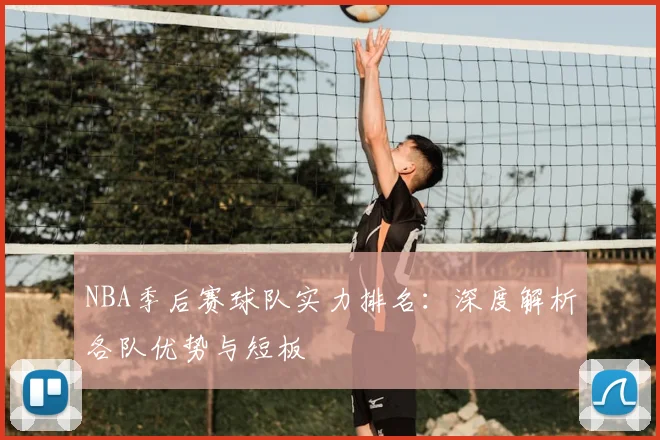 NBA季后赛球队实力排名：深度解析各队优势与短板