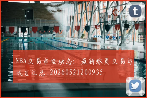 NBA交易市场动态：最新球员交易与流言汇总_20260521200935