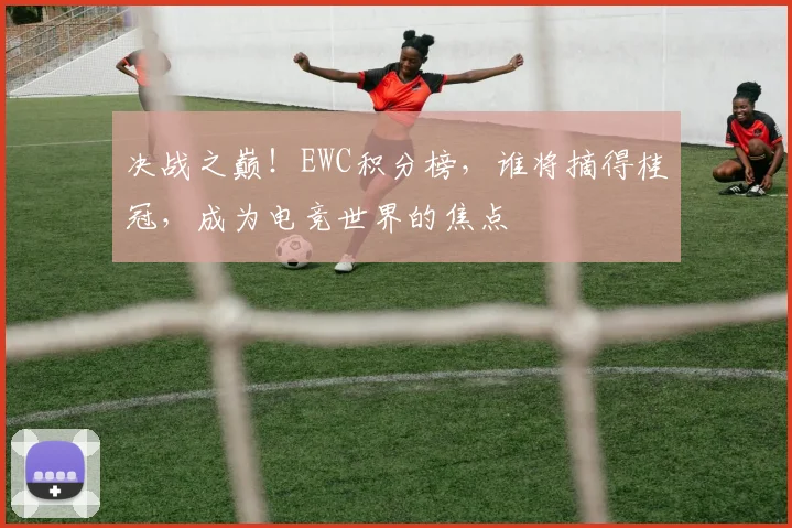 决战之巅！EWC积分榜，谁将摘得桂冠，成为电竞世界的焦点