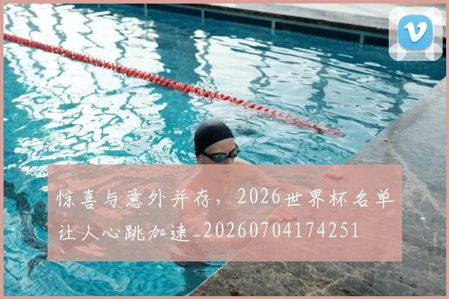 惊喜与意外并存，2026世界杯名单让人心跳加速_20260704174251