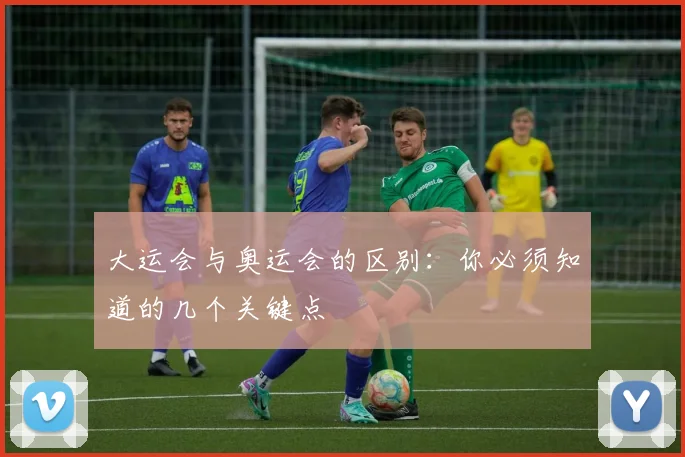 大运会与奥运会的区别：你必须知道的几个关键点