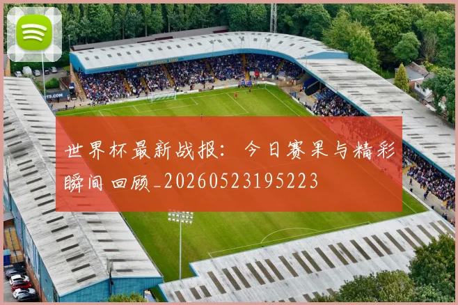 世界杯最新战报：今日赛果与精彩瞬间回顾_20260523195223