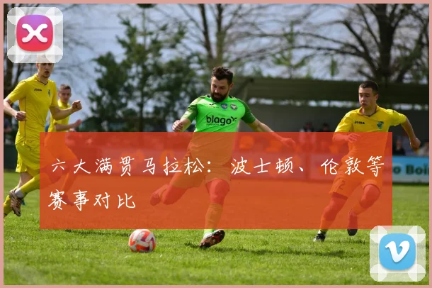 六大满贯马拉松：波士顿、伦敦等赛事对比
