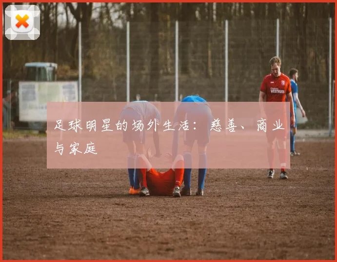 足球明星的场外生活：慈善、商业与家庭