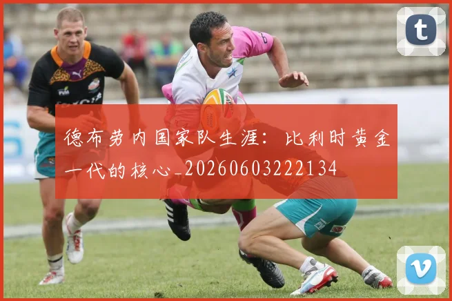 德布劳内国家队生涯：比利时黄金一代的核心_20260603222134