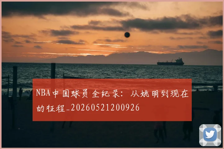 NBA中国球员全纪录：从姚明到现在的征程_20260521200926