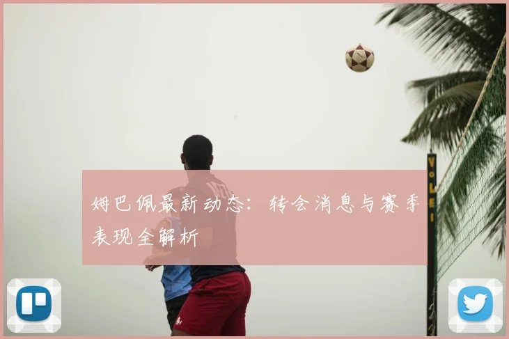 姆巴佩最新动态：转会消息与赛季表现全解析