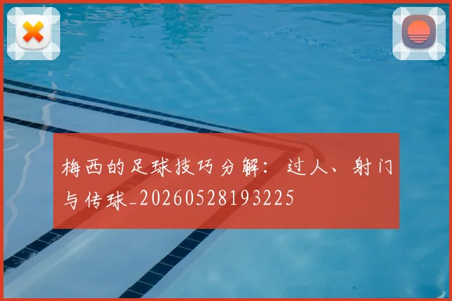 梅西的足球技巧分解：过人、射门与传球_20260528193225