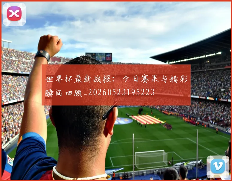 世界杯最新战报：今日赛果与精彩瞬间回顾_20260523195223