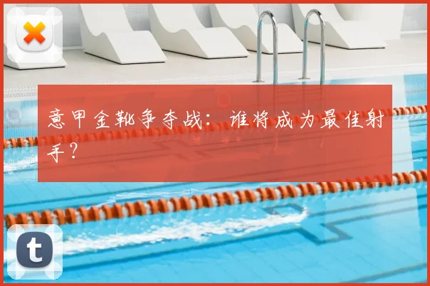 意甲金靴争夺战：谁将成为最佳射手？