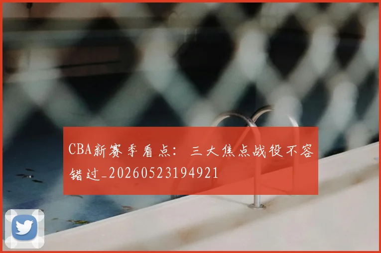 CBA新赛季看点：三大焦点战役不容错过_20260523194921