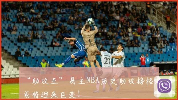 “助攻王”易主NBA历史助攻榜格局或将迎来巨变！