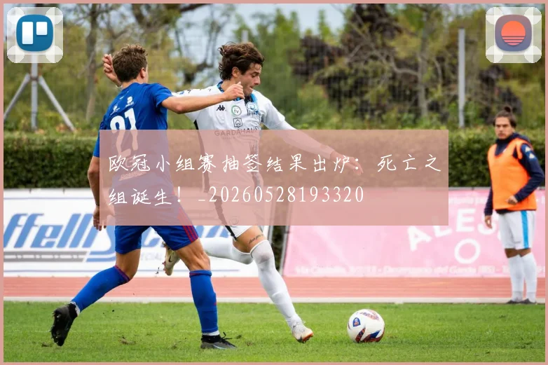 欧冠小组赛抽签结果出炉：死亡之组诞生！_20260528193320