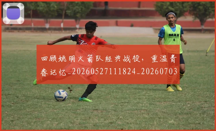 回顾姚明火箭队经典战役，重温青春记忆_20260527111824_20260703222631