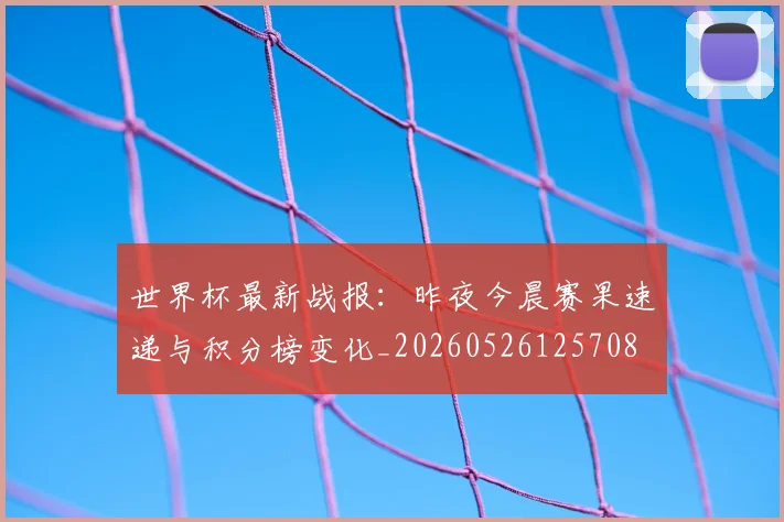 世界杯最新战报：昨夜今晨赛果速递与积分榜变化_20260526125708
