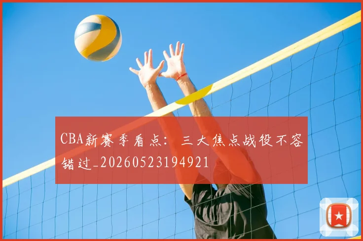 CBA新赛季看点：三大焦点战役不容错过_20260523194921