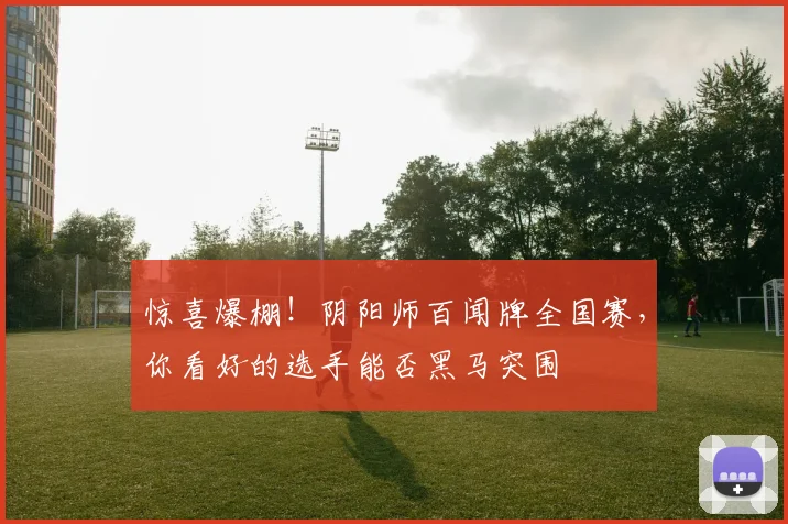 惊喜爆棚！阴阳师百闻牌全国赛，你看好的选手能否黑马突围
