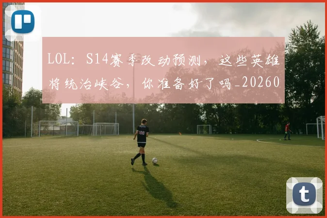 LOL：S14赛季改动预测，这些英雄将统治峡谷，你准备好了吗_20260701214705