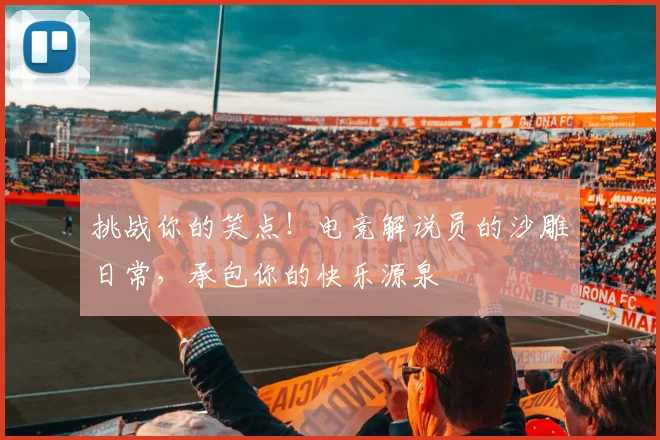 挑战你的笑点!电竞解说员的沙雕日常,承包你的快乐源泉