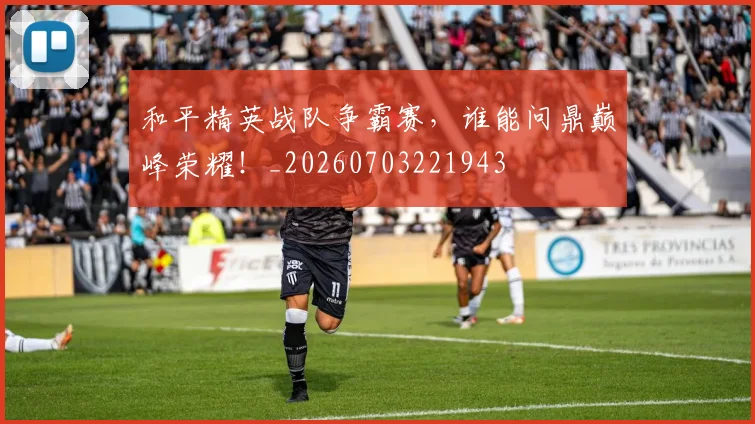 和平精英战队争霸赛，谁能问鼎巅峰荣耀！_20260703221943